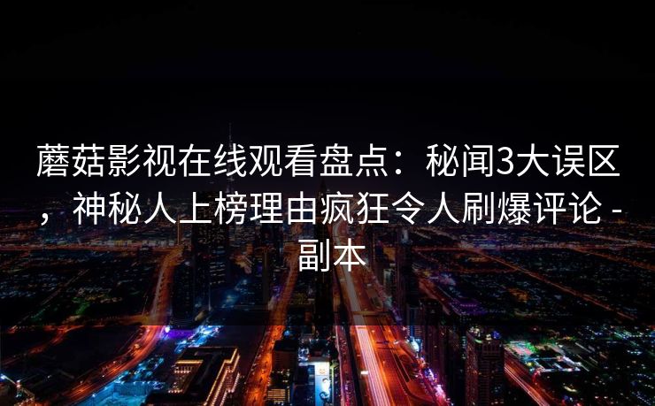 蘑菇影视在线观看盘点:秘闻3大误区,神秘人上榜理由疯狂令人刷爆评论 - 副本 蘑菇影视在线观看盘点:秘闻3大误区,神秘人上榜理由疯狂令人刷爆评论 - 副本