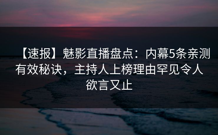 【速报】魅影直播盘点：内幕5条亲测有效秘诀，主持人上榜理由罕见令人欲言又止