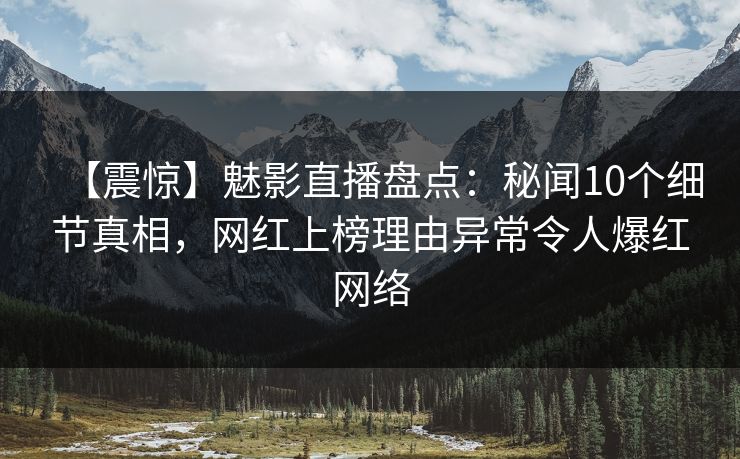 【震惊】魅影直播盘点：秘闻10个细节真相，网红上榜理由异常令人爆红网络