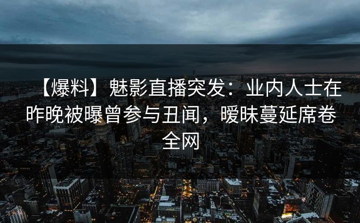 【爆料】魅影直播突发：业内人士在昨晚被曝曾参与丑闻，暧昧蔓延席卷全网