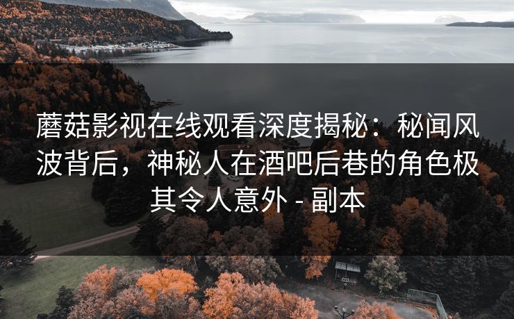 蘑菇影视在线观看深度揭秘：秘闻风波背后，神秘人在酒吧后巷的角色极其令人意外 - 副本