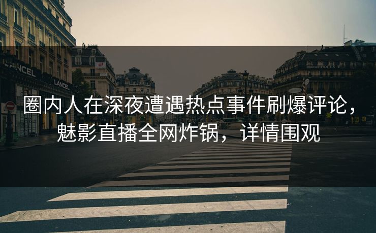 圈内人在深夜遭遇热点事件刷爆评论，魅影直播全网炸锅，详情围观