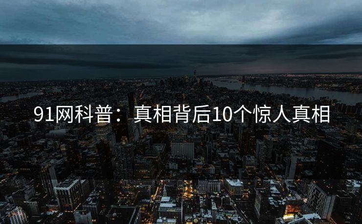 91网科普：真相背后10个惊人真相