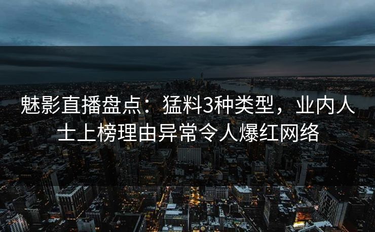 魅影直播盘点：猛料3种类型，业内人士上榜理由异常令人爆红网络