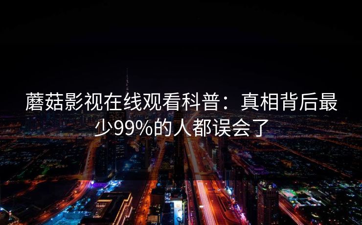蘑菇影视在线观看科普：真相背后最少99%的人都误会了