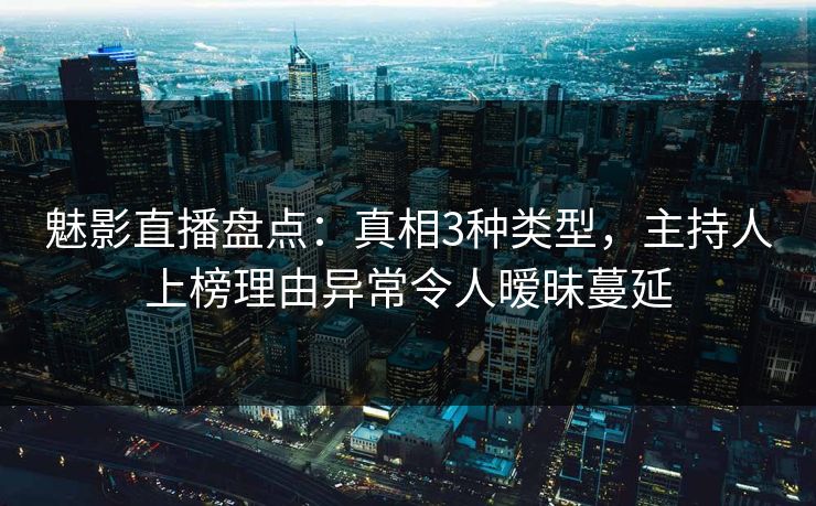 魅影直播盘点：真相3种类型，主持人上榜理由异常令人暧昧蔓延