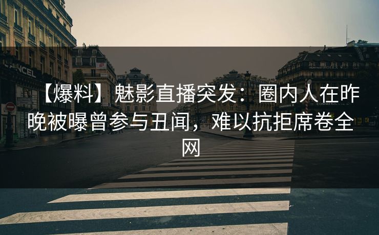 【爆料】魅影直播突发：圈内人在昨晚被曝曾参与丑闻，难以抗拒席卷全网