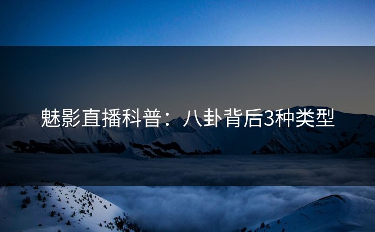 魅影直播科普：八卦背后3种类型