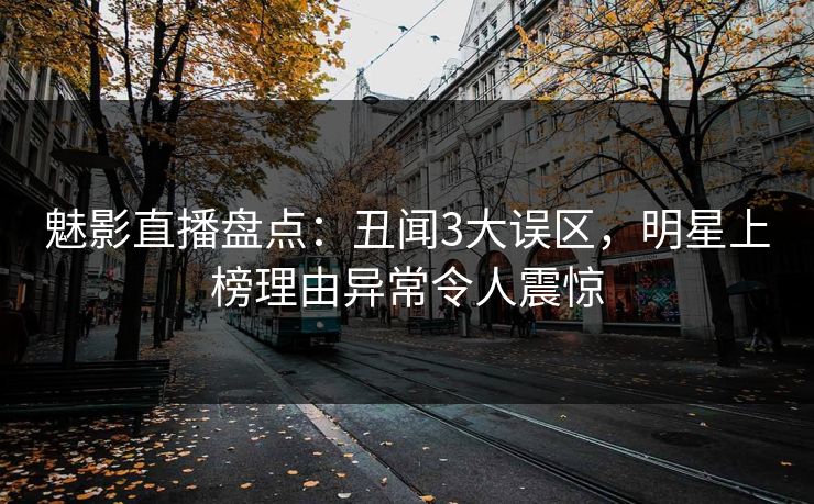 魅影直播盘点：丑闻3大误区，明星上榜理由异常令人震惊