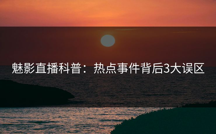 魅影直播科普：热点事件背后3大误区