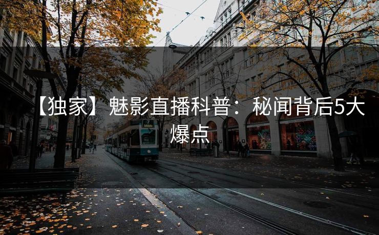【独家】魅影直播科普：秘闻背后5大爆点