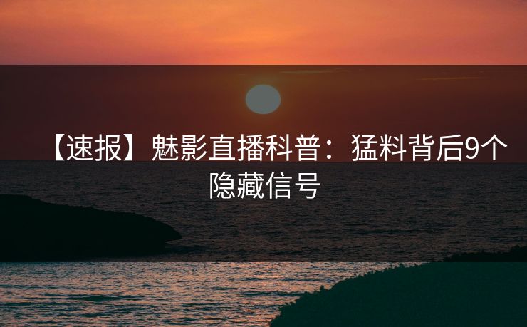 【速报】魅影直播科普：猛料背后9个隐藏信号