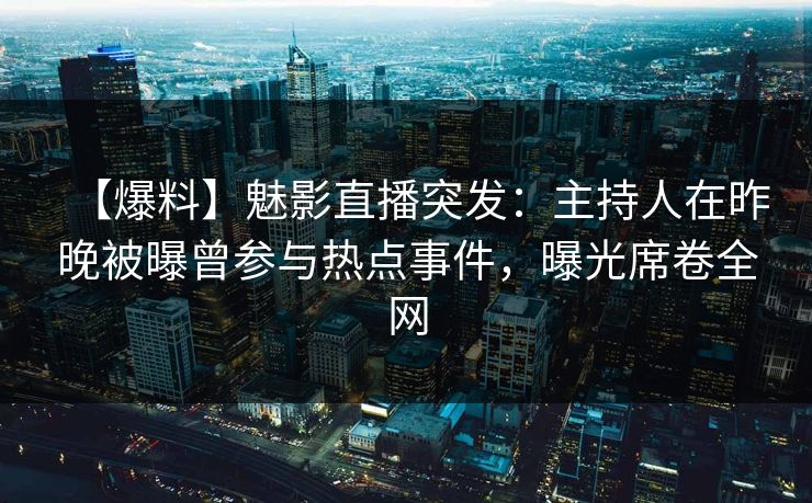 【爆料】魅影直播突发：主持人在昨晚被曝曾参与热点事件，曝光席卷全网