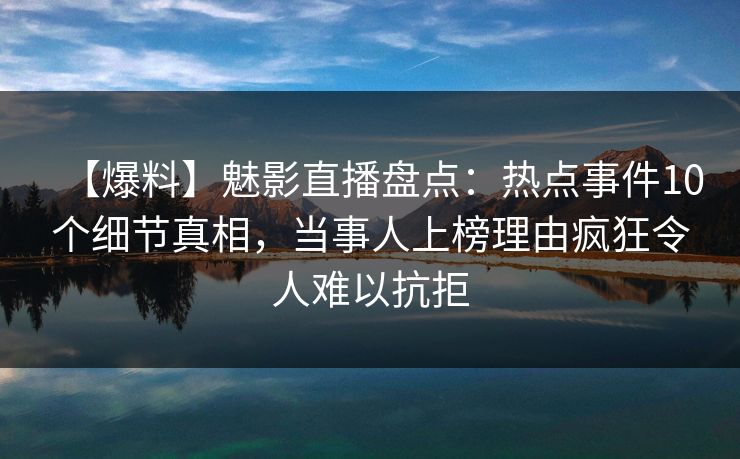 【爆料】魅影直播盘点：热点事件10个细节真相，当事人上榜理由疯狂令人难以抗拒