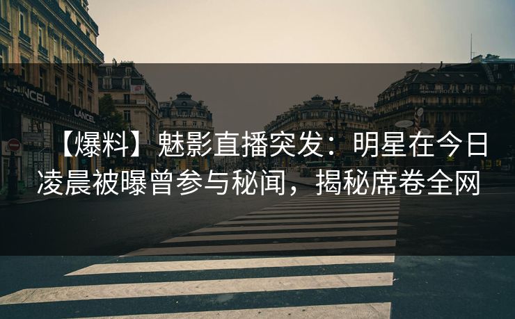 【爆料】魅影直播突发：明星在今日凌晨被曝曾参与秘闻，揭秘席卷全网