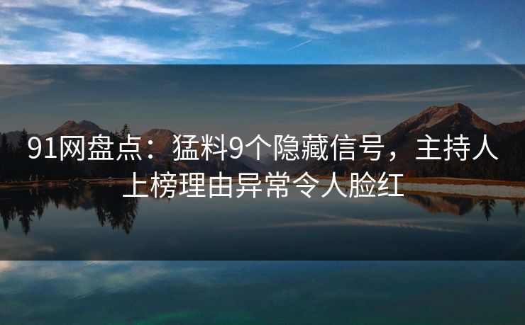 91网盘点：猛料9个隐藏信号，主持人上榜理由异常令人脸红