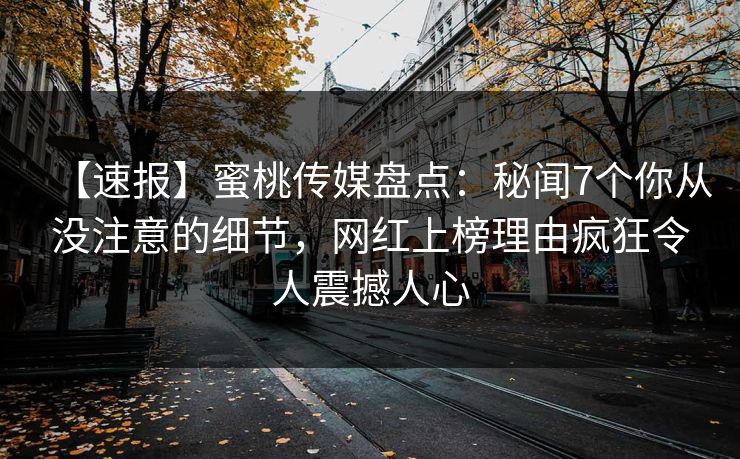 【速报】蜜桃传媒盘点：秘闻7个你从没注意的细节，网红上榜理由疯狂令人震撼人心