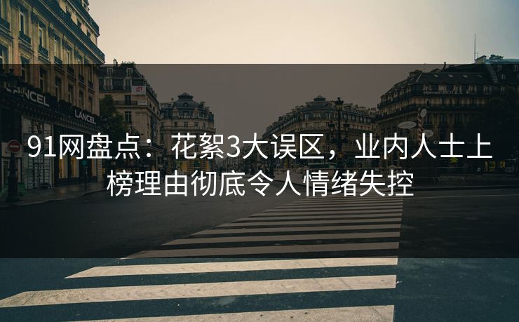 91网盘点：花絮3大误区，业内人士上榜理由彻底令人情绪失控