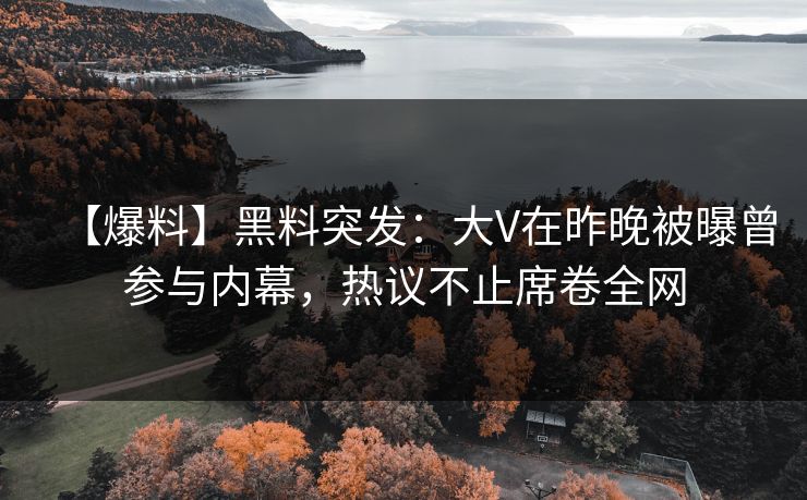 【爆料】黑料突发：大V在昨晚被曝曾参与内幕，热议不止席卷全网