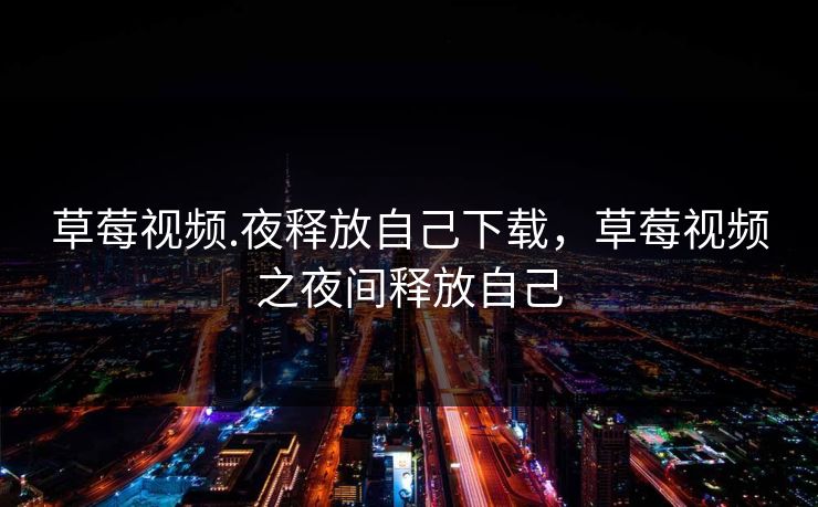 草莓视频.夜释放自己下载，草莓视频之夜间释放自己