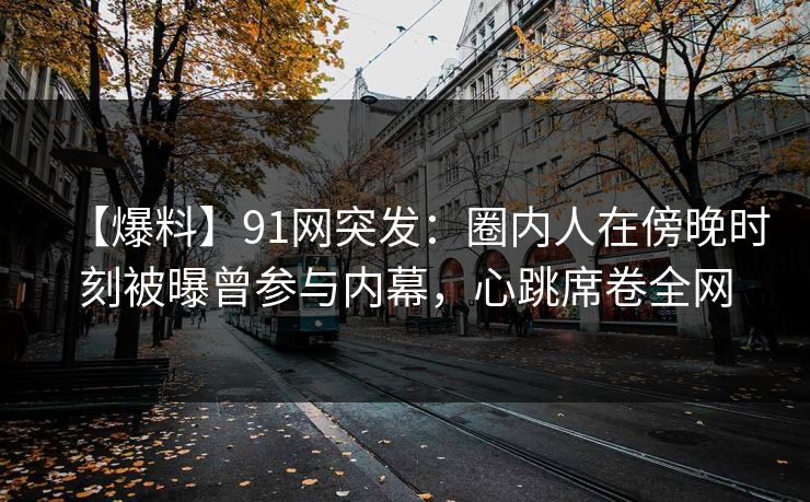 【爆料】91网突发：圈内人在傍晚时刻被曝曾参与内幕，心跳席卷全网