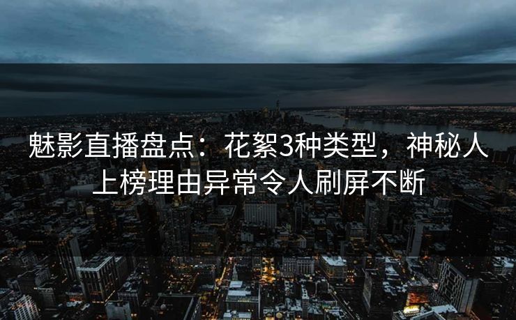 魅影直播盘点：花絮3种类型，神秘人上榜理由异常令人刷屏不断