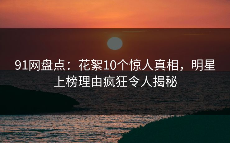 91网盘点：花絮10个惊人真相，明星上榜理由疯狂令人揭秘