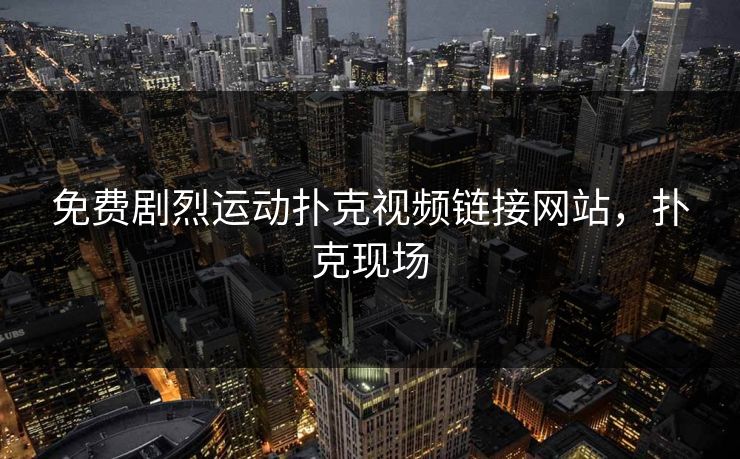免费剧烈运动扑克视频链接网站,扑克现场 免费剧烈运动扑克视频链接网站,扑克现场