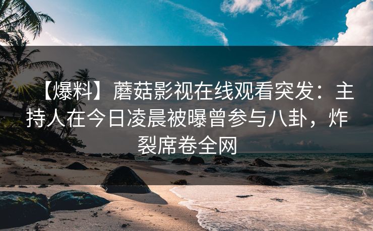 【爆料】蘑菇影视在线观看突发：主持人在今日凌晨被曝曾参与八卦，炸裂席卷全网