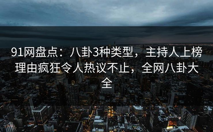 91网盘点：八卦3种类型，主持人上榜理由疯狂令人热议不止，全网八卦大全