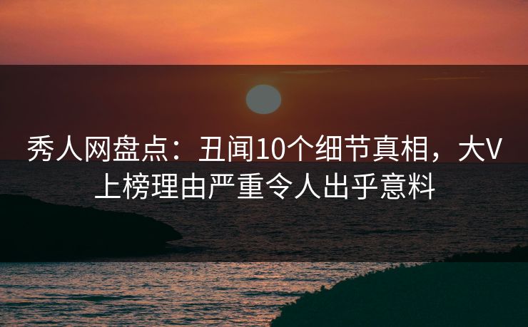 秀人网盘点：丑闻10个细节真相，大V上榜理由严重令人出乎意料