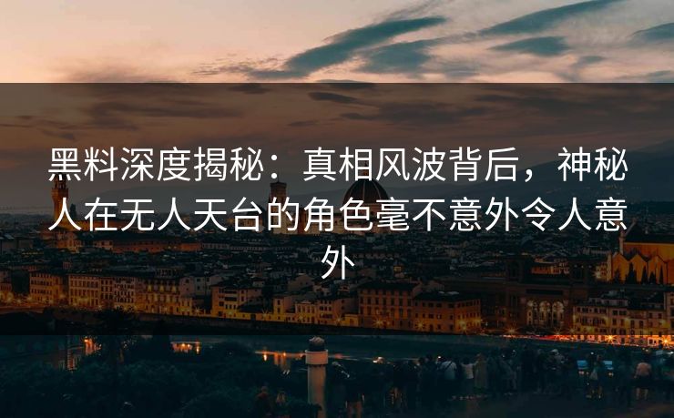 黑料深度揭秘：真相风波背后，神秘人在无人天台的角色毫不意外令人意外