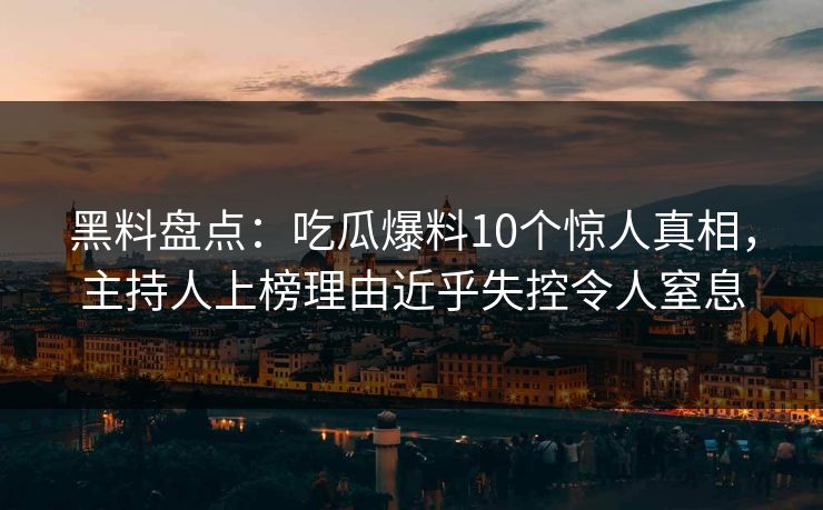 黑料盘点：吃瓜爆料10个惊人真相，主持人上榜理由近乎失控令人窒息