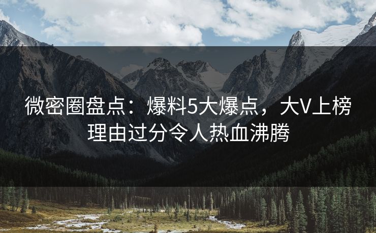微密圈盘点：爆料5大爆点，大V上榜理由过分令人热血沸腾