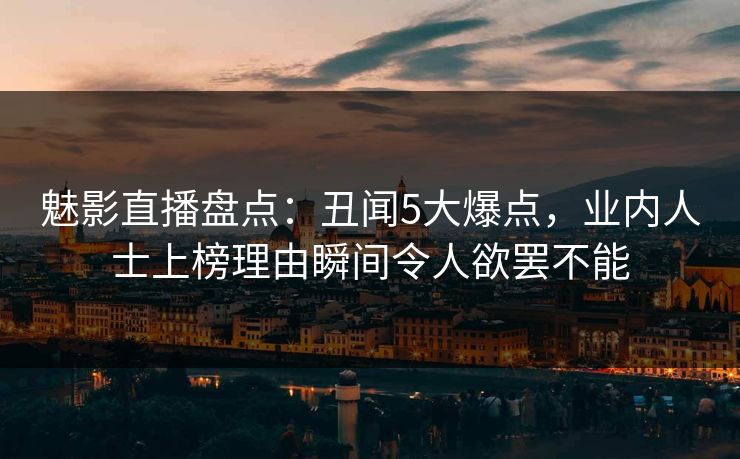 魅影直播盘点：丑闻5大爆点，业内人士上榜理由瞬间令人欲罢不能