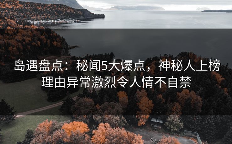 岛遇盘点：秘闻5大爆点，神秘人上榜理由异常激烈令人情不自禁