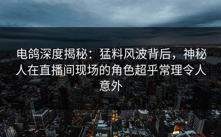 电鸽深度揭秘：猛料风波背后，神秘人在直播间现场的角色超乎常理令人意外