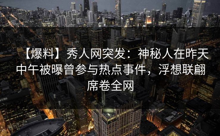 【爆料】秀人网突发：神秘人在昨天中午被曝曾参与热点事件，浮想联翩席卷全网