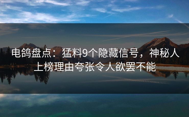 电鸽盘点：猛料9个隐藏信号，神秘人上榜理由夸张令人欲罢不能