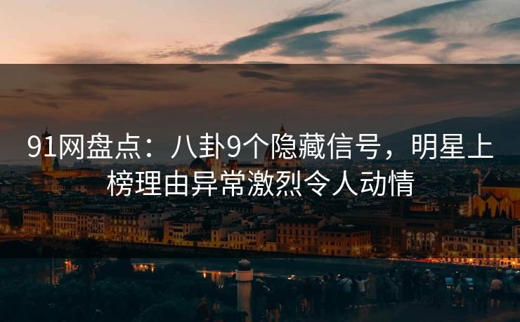 91网盘点：八卦9个隐藏信号，明星上榜理由异常激烈令人动情