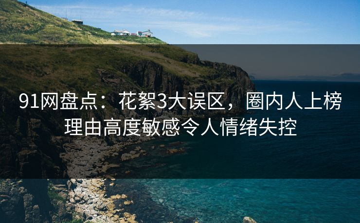 91网盘点：花絮3大误区，圈内人上榜理由高度敏感令人情绪失控