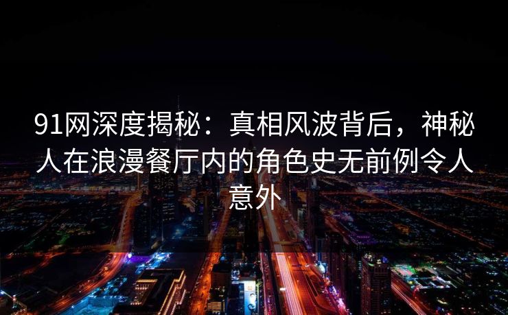 91网深度揭秘：真相风波背后，神秘人在浪漫餐厅内的角色史无前例令人意外