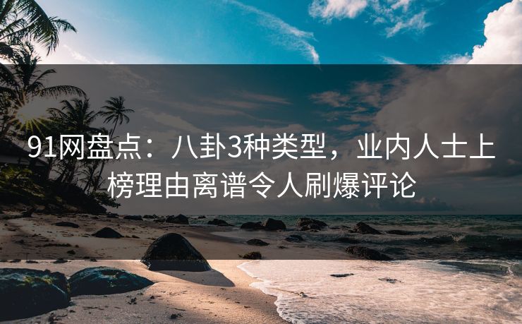 91网盘点：八卦3种类型，业内人士上榜理由离谱令人刷爆评论