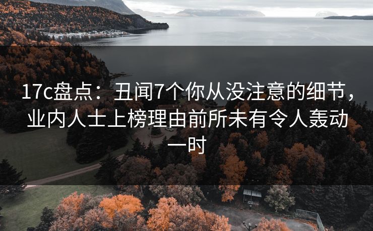 17c盘点：丑闻7个你从没注意的细节，业内人士上榜理由前所未有令人轰动一时