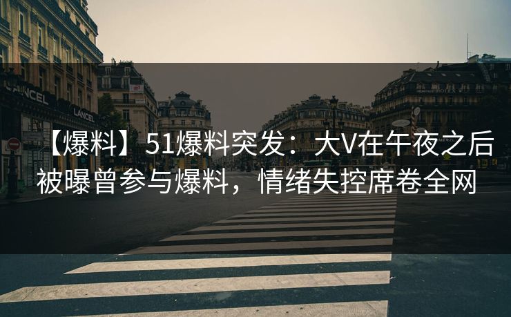 【爆料】51爆料突发：大V在午夜之后被曝曾参与爆料，情绪失控席卷全网