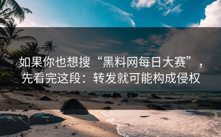 如果你也想搜“黑料网每日大赛”，先看完这段：转发就可能构成侵权