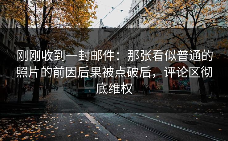 刚刚收到一封邮件：那张看似普通的照片的前因后果被点破后，评论区彻底维权
