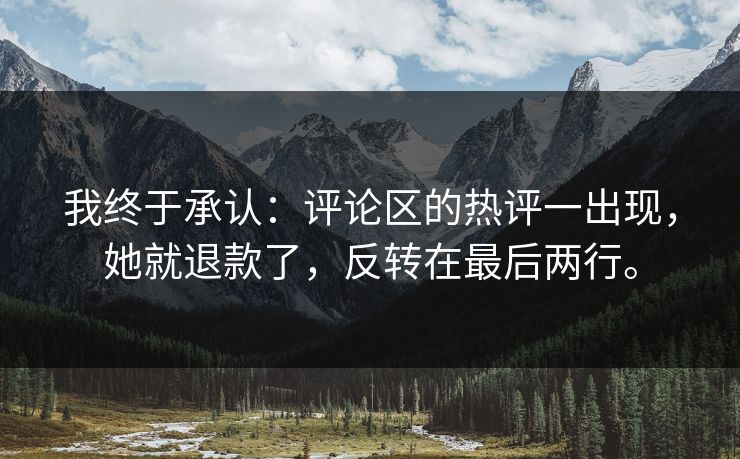 我终于承认：评论区的热评一出现，她就退款了，反转在最后两行。