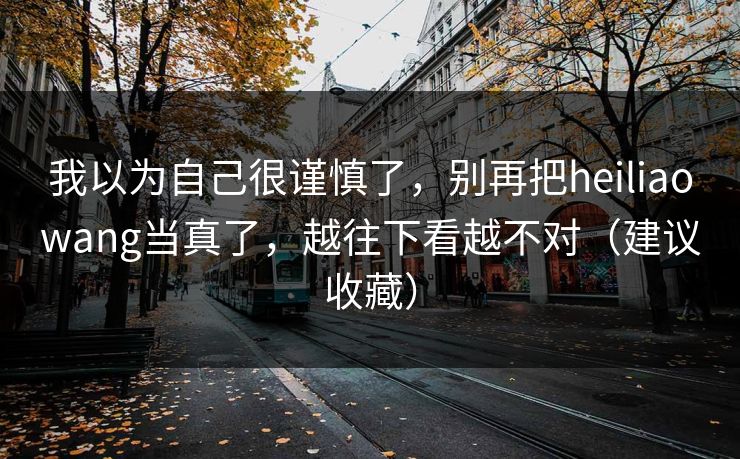 我以为自己很谨慎了，别再把heiliaowang当真了，越往下看越不对（建议收藏）
