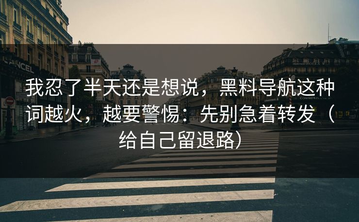 我忍了半天还是想说,黑料导航这种词越火,越要警惕:先别急着转发(给自己留退路) 我忍了半天还是想说,黑料导航这种词越火,越要警惕:先别急着转发(给自己留退路)
